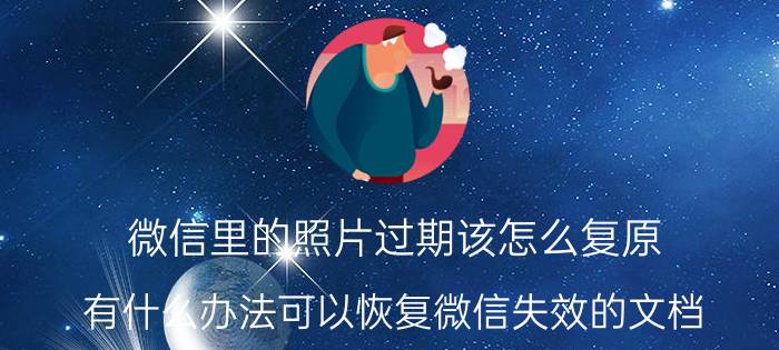 微信里的照片过期该怎么复原 有什么办法可以恢复微信失效的文档？